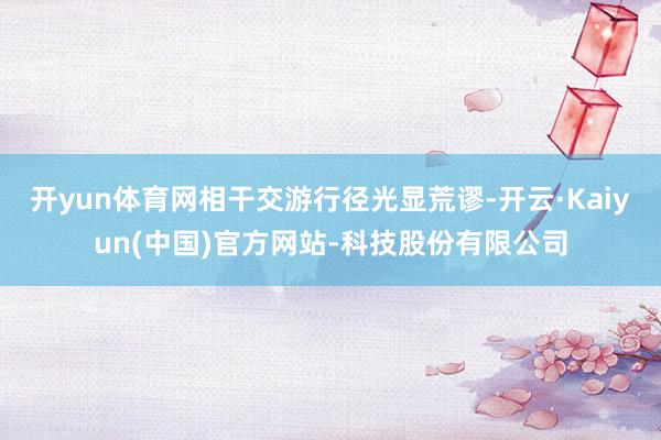 开yun体育网相干交游行径光显荒谬-开云·Kaiyun(中国)官方网站-科技股份有限公司