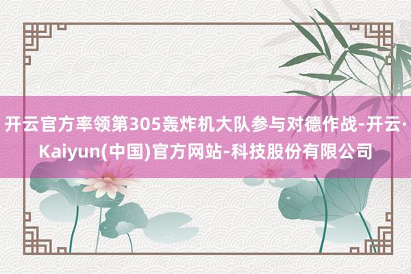 开云官方率领第305轰炸机大队参与对德作战-开云·Kaiyun(中国)官方网站-科技股份有限公司