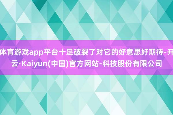 体育游戏app平台十足破裂了对它的好意思好期待-开云·Kaiyun(中国)官方网站-科技股份有限公司
