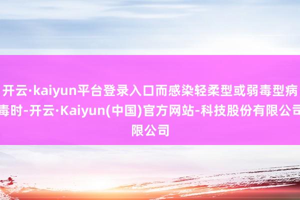 开云·kaiyun平台登录入口而感染轻柔型或弱毒型病毒时-开云·Kaiyun(中国)官方网站-科技股份有限公司