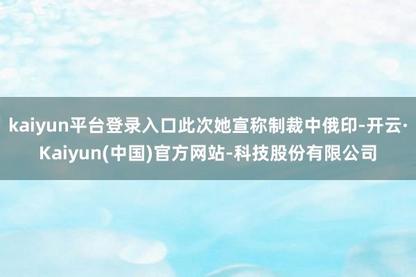 kaiyun平台登录入口此次她宣称制裁中俄印-开云·Kaiyun(中国)官方网站-科技股份有限公司