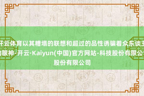 开云体育以其糟塌的联想和超过的品性诱骗着众东谈主的眼神-开云·Kaiyun(中国)官方网站-科技股份有限公司