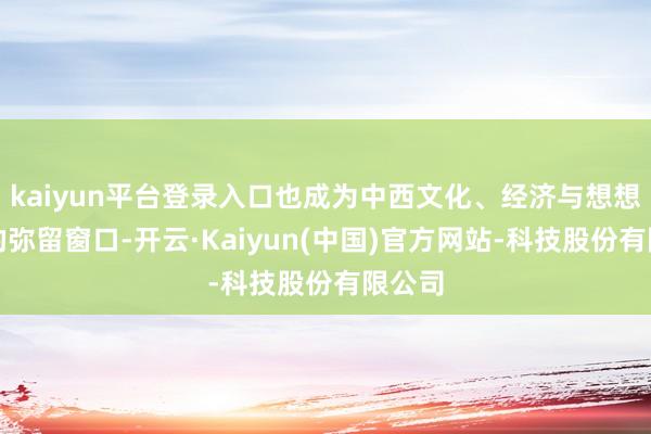 kaiyun平台登录入口也成为中西文化、经济与想想疏通的弥留窗口-开云·Kaiyun(中国)官方网站-科技股份有限公司