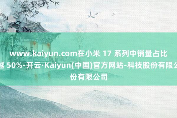 www.kaiyun.com在小米 17 系列中销量占比逾越 50%-开云·Kaiyun(中国)官方网站-科技股份有限公司