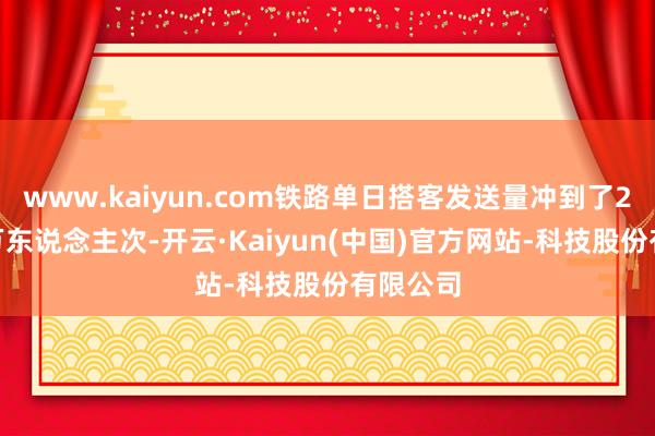 www.kaiyun.com铁路单日搭客发送量冲到了2300多万东说念主次-开云·Kaiyun(中国)官方网站-科技股份有限公司