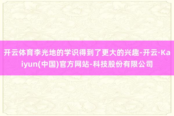 开云体育李光地的学识得到了更大的兴趣-开云·Kaiyun(中国)官方网站-科技股份有限公司