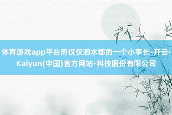 体育游戏app平台而仅仅泗水郡的一个小亭长-开云·Kaiyun(中国)官方网站-科技股份有限公司