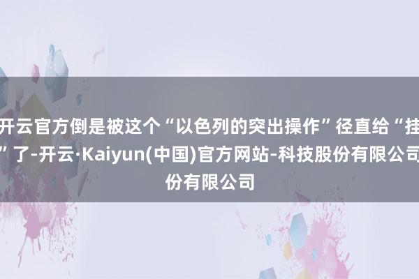 开云官方倒是被这个“以色列的突出操作”径直给“挂”了-开云·Kaiyun(中国)官方网站-科技股份有限公司