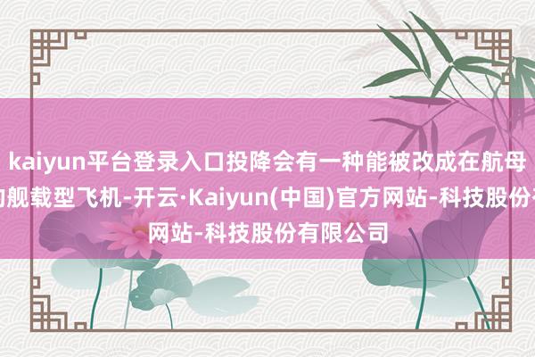 kaiyun平台登录入口投降会有一种能被改成在航母上起降的舰载型飞机-开云·Kaiyun(中国)官方网站-科技股份有限公司