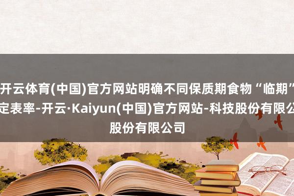 开云体育(中国)官方网站明确不同保质期食物“临期”界定表率-开云·Kaiyun(中国)官方网站-科技股份有限公司