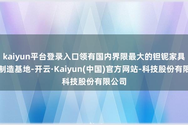 kaiyun平台登录入口领有国内界限最大的钽铌家具研发制造基地-开云·Kaiyun(中国)官方网站-科技股份有限公司