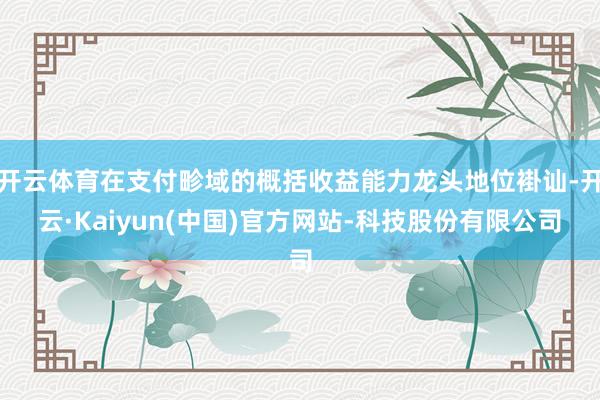 开云体育在支付畛域的概括收益能力龙头地位褂讪-开云·Kaiyun(中国)官方网站-科技股份有限公司