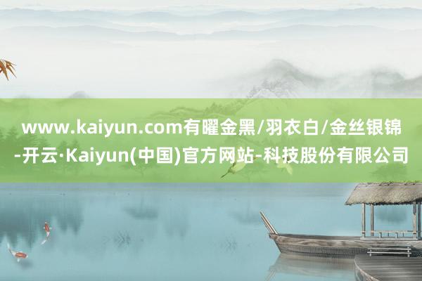www.kaiyun.com有曜金黑/羽衣白/金丝银锦-开云·Kaiyun(中国)官方网站-科技股份有限公司
