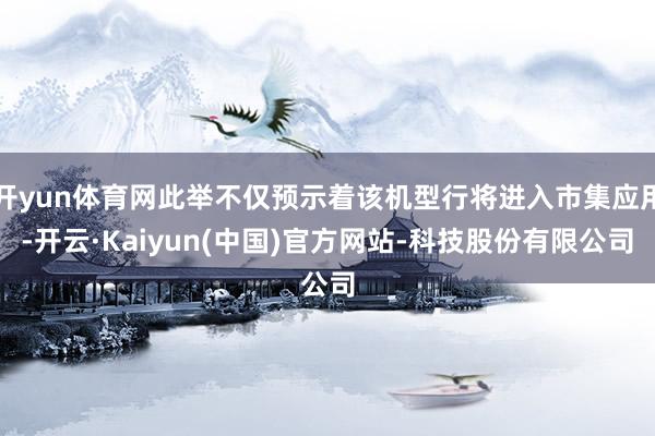 开yun体育网此举不仅预示着该机型行将进入市集应用-开云·Kaiyun(中国)官方网站-科技股份有限公司