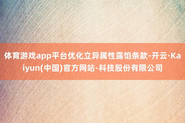体育游戏app平台优化立异属性露馅条款-开云·Kaiyun(中国)官方网站-科技股份有限公司
