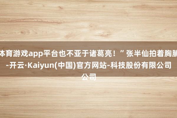 体育游戏app平台也不亚于诸葛亮!”张半仙拍着胸脯-开云·Kaiyun(中国)官方网站-科技股份有限公司