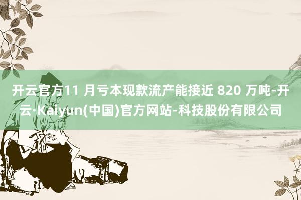 开云官方11 月亏本现款流产能接近 820 万吨-开云·Kaiyun(中国)官方网站-科技股份有限公司