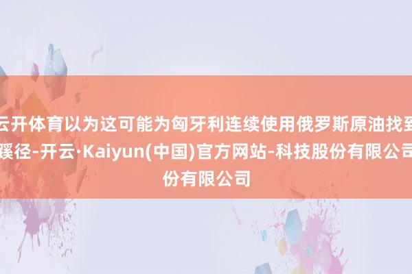 云开体育以为这可能为匈牙利连续使用俄罗斯原油找到蹊径-开云·Kaiyun(中国)官方网站-科技股份有限公司