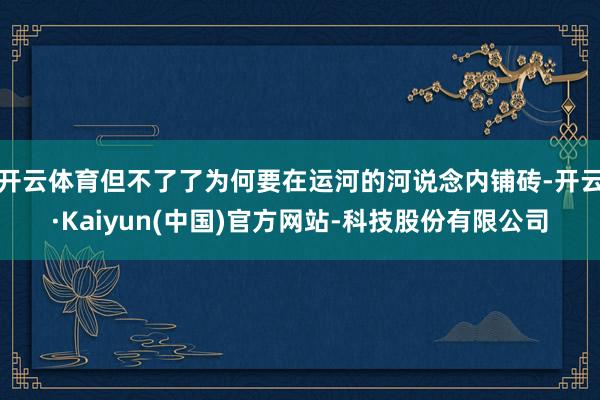 开云体育但不了了为何要在运河的河说念内铺砖-开云·Kaiyun(中国)官方网站-科技股份有限公司