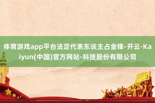 体育游戏app平台法定代表东谈主占金锋-开云·Kaiyun(中国)官方网站-科技股份有限公司