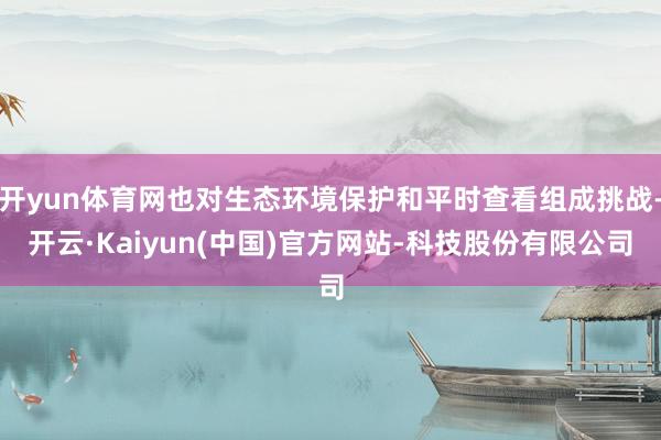 开yun体育网也对生态环境保护和平时查看组成挑战-开云·Kaiyun(中国)官方网站-科技股份有限公司