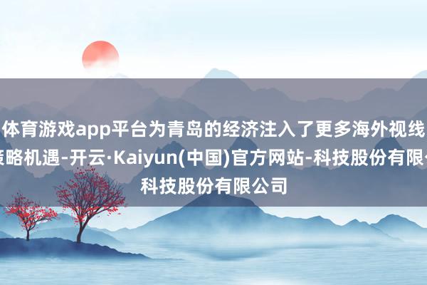 体育游戏app平台为青岛的经济注入了更多海外视线和策略机遇-开云·Kaiyun(中国)官方网站-科技股份有限公司