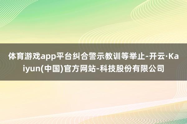 体育游戏app平台　　纠合警示教训等举止-开云·Kaiyun(中国)官方网站-科技股份有限公司