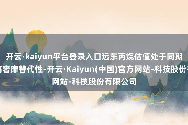 开云·kaiyun平台登录入口远东丙烷估值处于同期低位提高奢靡替代性-开云·Kaiyun(中国)官方网站-科技股份有限公司