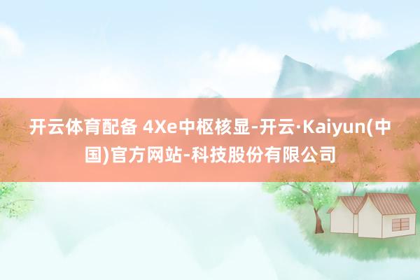 开云体育配备 4Xe中枢核显-开云·Kaiyun(中国)官方网站-科技股份有限公司