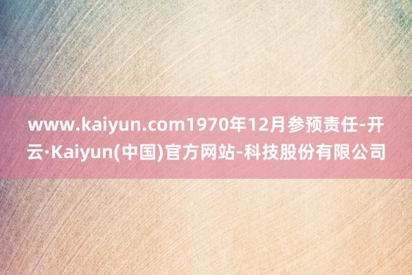www.kaiyun.com1970年12月参预责任-开云·Kaiyun(中国)官方网站-科技股份有限公司