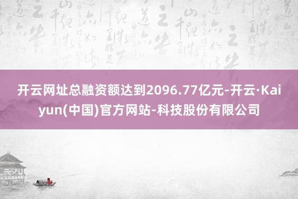 开云网址总融资额达到2096.77亿元-开云·Kaiyun(中国)官方网站-科技股份有限公司
