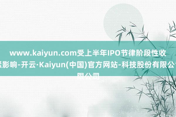 www.kaiyun.com受上半年IPO节律阶段性收紧影响-开云·Kaiyun(中国)官方网站-科技股份有限公司