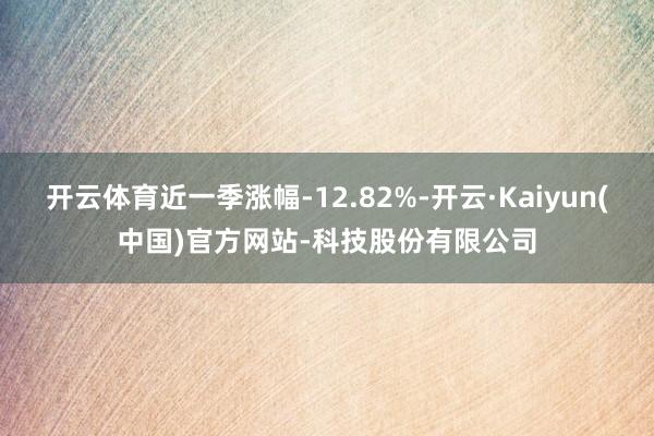 开云体育近一季涨幅-12.82%-开云·Kaiyun(中国)官方网站-科技股份有限公司