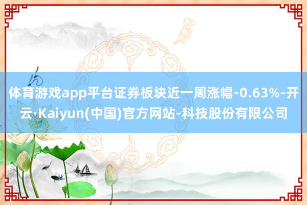 体育游戏app平台证券板块近一周涨幅-0.63%-开云·Kaiyun(中国)官方网站-科技股份有限公司