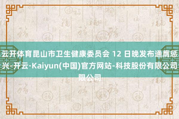 云开体育昆山市卫生健康委员会 12 日晚发布通膺惩兴-开云·Kaiyun(中国)官方网站-科技股份有限公司