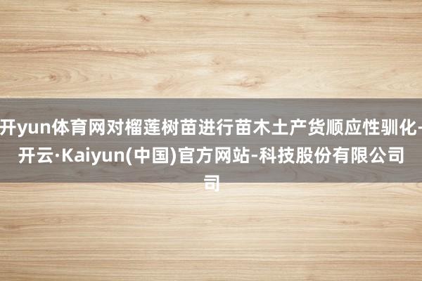 开yun体育网对榴莲树苗进行苗木土产货顺应性驯化-开云·Kaiyun(中国)官方网站-科技股份有限公司