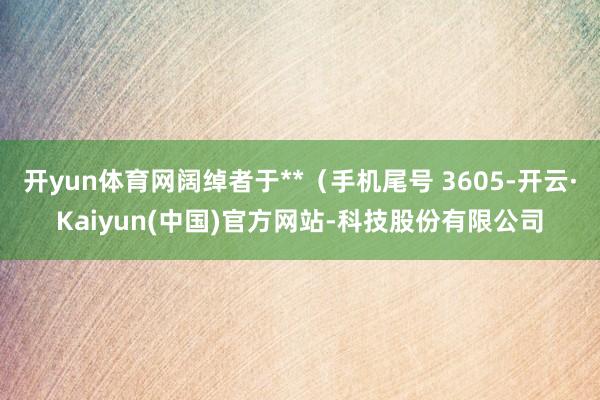 开yun体育网阔绰者于**（手机尾号 3605-开云·Kaiyun(中国)官方网站-科技股份有限公司