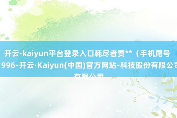 开云·kaiyun平台登录入口耗尽者贾**（手机尾号 1996-开云·Kaiyun(中国)官方网站-科技股份有限公司