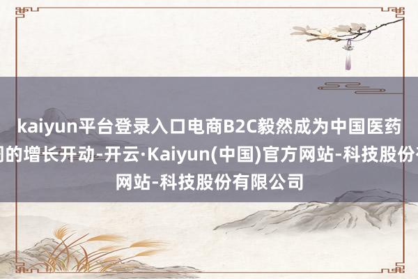 kaiyun平台登录入口电商B2C毅然成为中国医药零卖阛阓的增长开动-开云·Kaiyun(中国)官方网站-科技股份有限公司