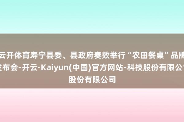 云开体育寿宁县委、县政府奏效举行“农田餐桌”品牌发布会-开云·Kaiyun(中国)官方网站-科技股份有限公司