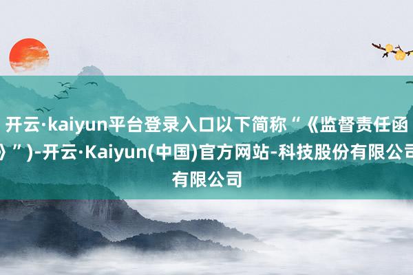 开云·kaiyun平台登录入口以下简称“《监督责任函》”)-开云·Kaiyun(中国)官方网站-科技股份有限公司