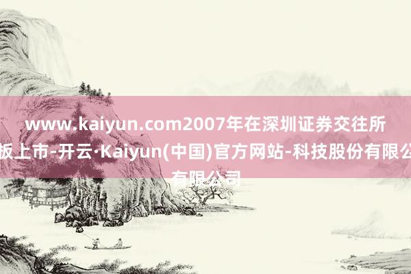 www.kaiyun.com2007年在深圳证券交往所主板上市-开云·Kaiyun(中国)官方网站-科技股份有限公司