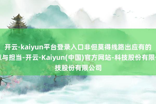 开云·kaiyun平台登录入口非但莫得线路出应有的歉意与担当-开云·Kaiyun(中国)官方网站-科技股份有限公司