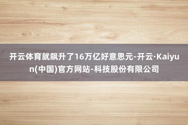 开云体育就飙升了16万亿好意思元-开云·Kaiyun(中国)官方网站-科技股份有限公司