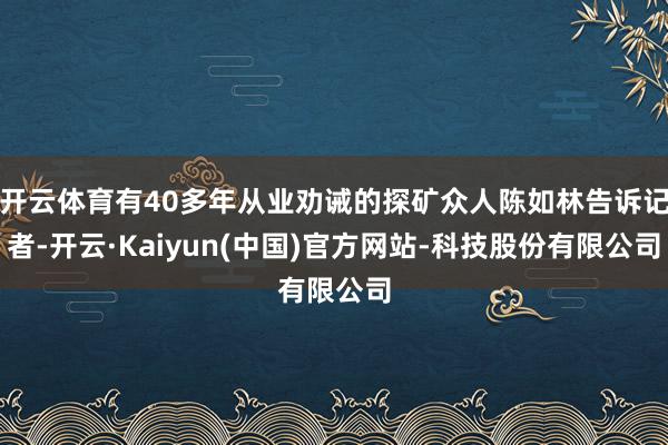 开云体育有40多年从业劝诫的探矿众人陈如林告诉记者-开云·Kaiyun(中国)官方网站-科技股份有限公司