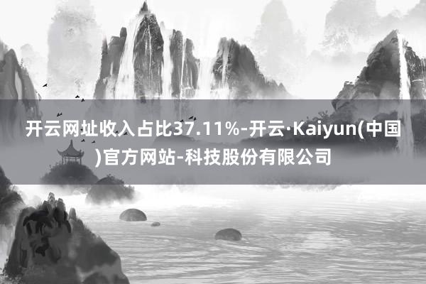 开云网址收入占比37.11%-开云·Kaiyun(中国)官方网站-科技股份有限公司