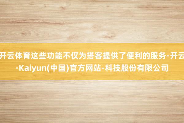 开云体育这些功能不仅为搭客提供了便利的服务-开云·Kaiyun(中国)官方网站-科技股份有限公司