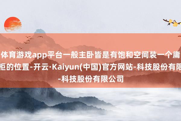 体育游戏app平台一般主卧皆是有饱和空间装一个庸俗衣柜的位置-开云·Kaiyun(中国)官方网站-科技股份有限公司