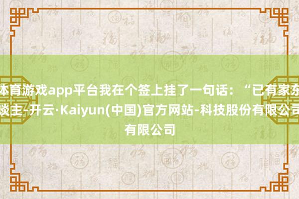 体育游戏app平台我在个签上挂了一句话：“已有家东谈主-开云·Kaiyun(中国)官方网站-科技股份有限公司