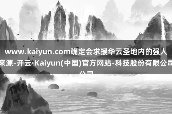 www.kaiyun.com确定会求援华云圣地内的强人来源-开云·Kaiyun(中国)官方网站-科技股份有限公司